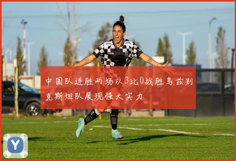 中国队连胜两场以3比0战胜乌兹别克斯坦队展现强大实力