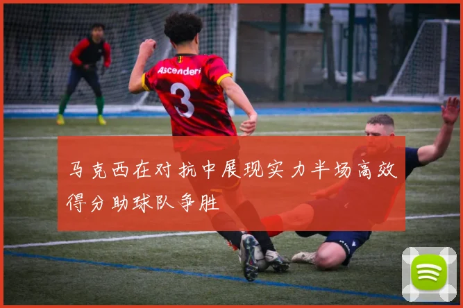 马克西在对抗中展现实力半场高效得分助球队争胜