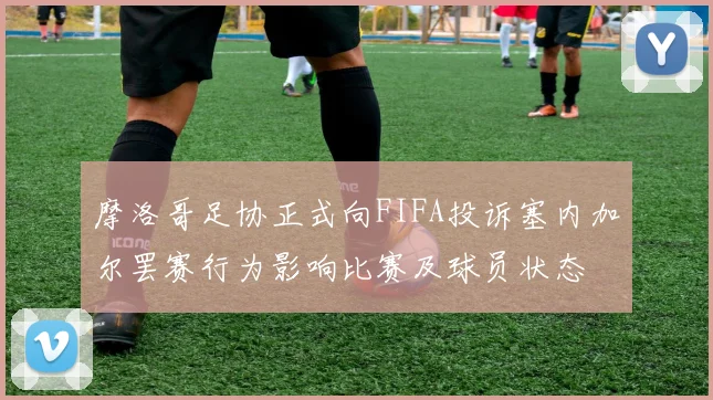 摩洛哥足协正式向FIFA投诉塞内加尔罢赛行为影响比赛及球员状态