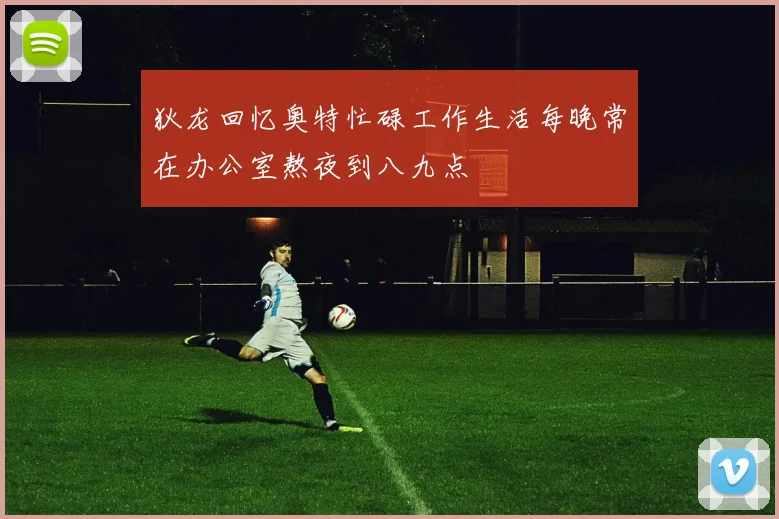 狄龙回忆奥特忙碌工作生活每晚常在办公室熬夜到八九点