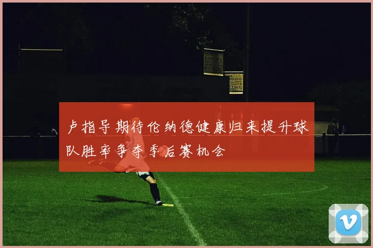 卢指导期待伦纳德健康归来提升球队胜率争夺季后赛机会