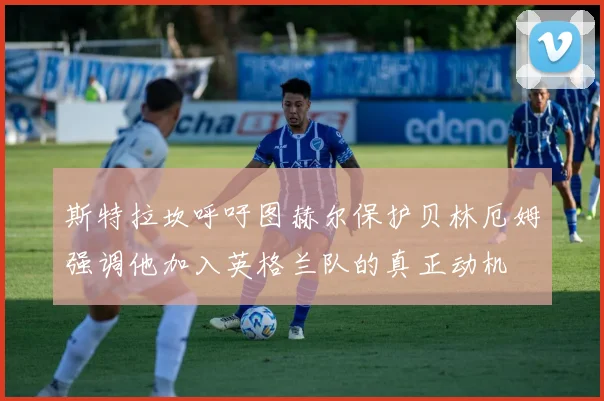 斯特拉坎呼吁图赫尔保护贝林厄姆强调他加入英格兰队的真正动机