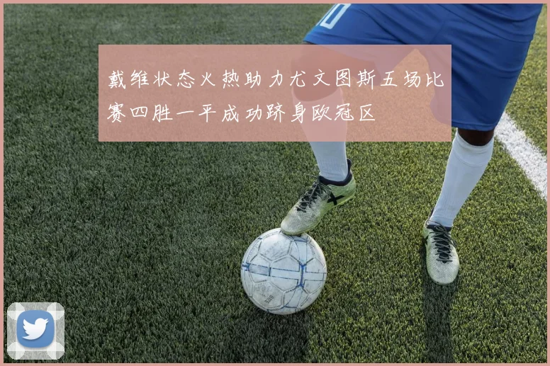 戴维状态火热助力尤文图斯五场比赛四胜一平成功跻身欧冠区