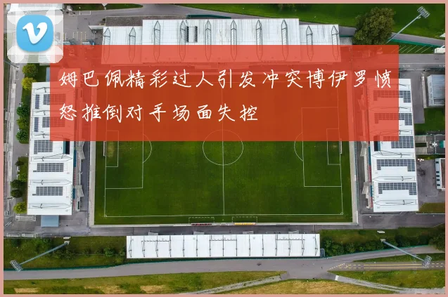 姆巴佩精彩过人引发冲突博伊罗愤怒推倒对手场面失控