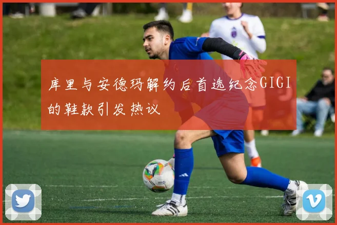 库里与安德玛解约后首选纪念GIGI的鞋款引发热议