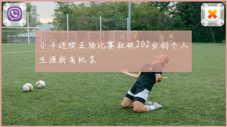 小卡连续五场比赛狂砍202分创个人生涯新高纪录