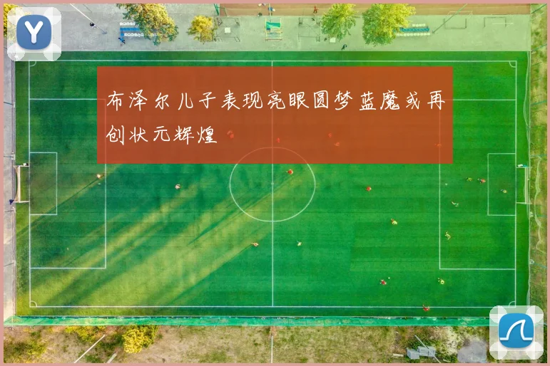布泽尔儿子表现亮眼圆梦蓝魔或再创状元辉煌