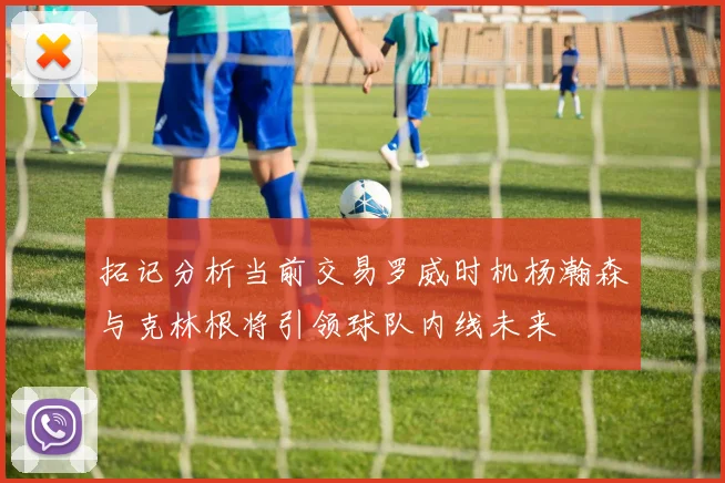 拓记分析当前交易罗威时机杨瀚森与克林根将引领球队内线未来