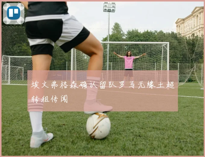 埃文弗格森确认留队罗马无缘土超转租传闻