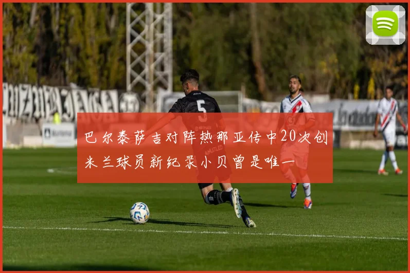 巴尔泰萨吉对阵热那亚传中20次创米兰球员新纪录小贝曾是唯一