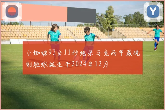 小蜘蛛93分11秒绝杀马竞西甲最晚制胜球诞生于2024年12月