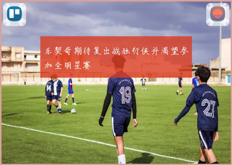 东契奇期待复出战独行侠并渴望参加全明星赛