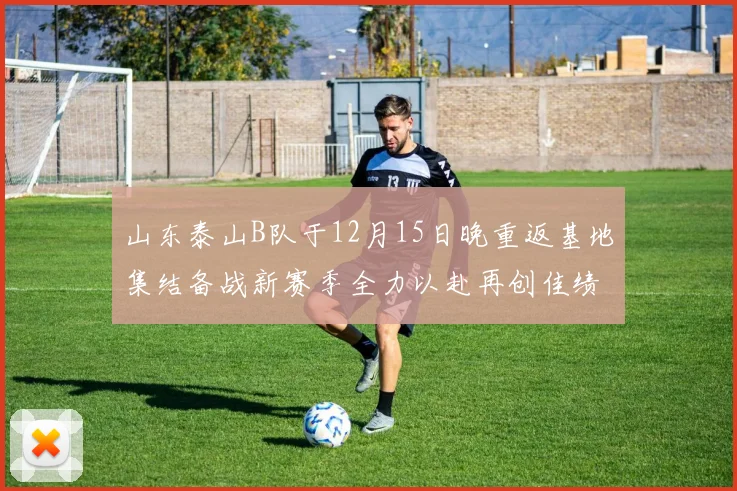 山东泰山B队于12月15日晚重返基地集结备战新赛季全力以赴再创佳绩