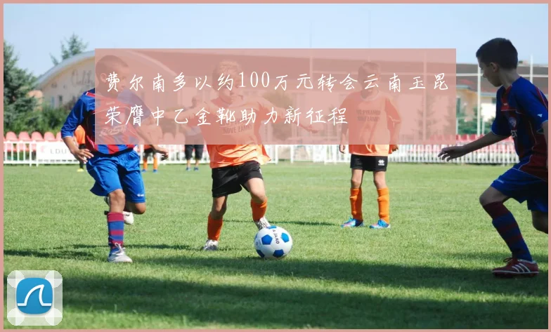 费尔南多以约100万元转会云南玉昆荣膺中乙金靴助力新征程