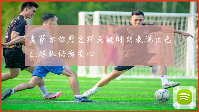 奥萨尔称詹金斯关键时刻表现出色让球队倍感安心