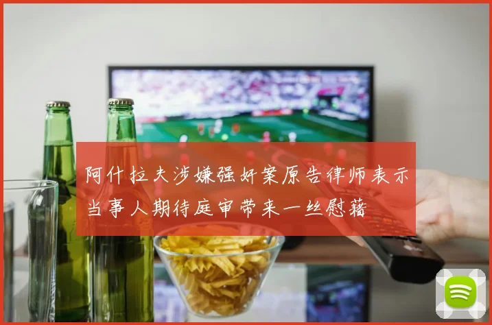阿什拉夫涉嫌强奸案原告律师表示当事人期待庭审带来一丝慰藉