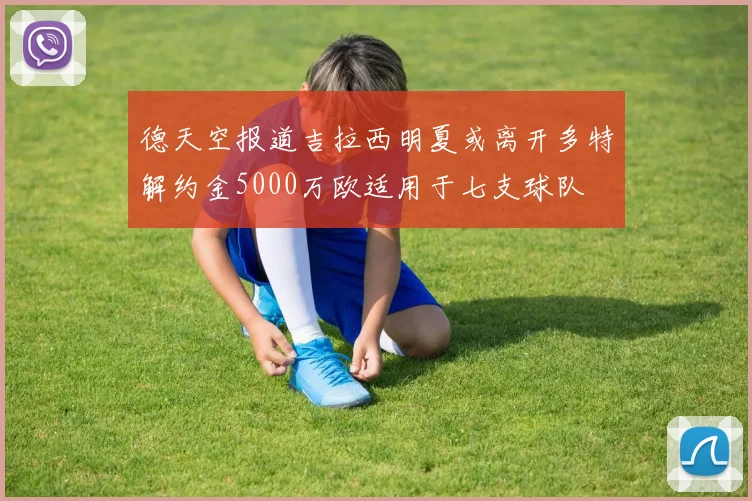 德天空报道吉拉西明夏或离开多特解约金5000万欧适用于七支球队