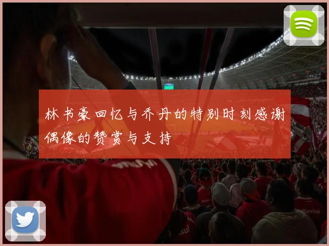 林书豪回忆与乔丹的特别时刻感谢偶像的赞赏与支持