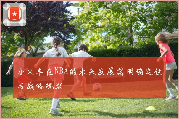 小火车在NBA的未来发展需明确定位与战略规划