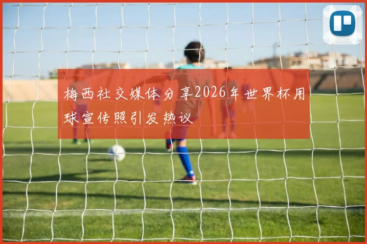 梅西社交媒体分享2026年世界杯用球宣传照引发热议