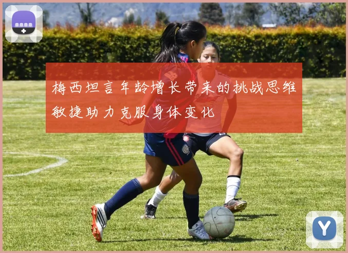 梅西坦言年龄增长带来的挑战思维敏捷助力克服身体变化