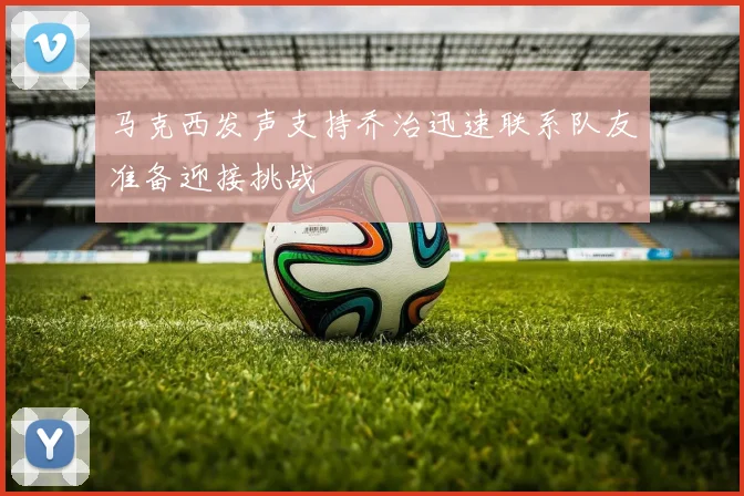 马克西发声支持乔治迅速联系队友准备迎接挑战