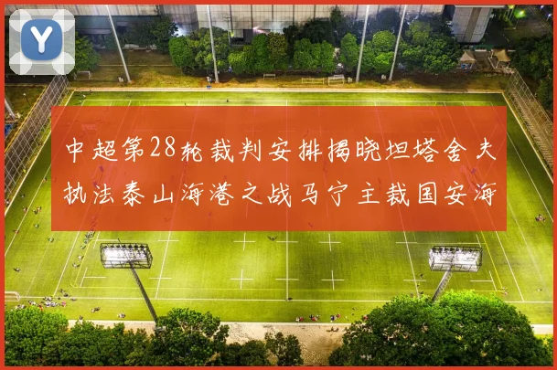 中超第28轮裁判安排揭晓坦塔舍夫执法泰山海港之战马宁主裁国安海牛对决