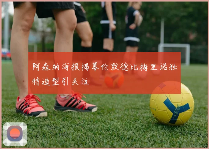 阿森纳海报揭幕伦敦德比梅里诺独特造型引关注