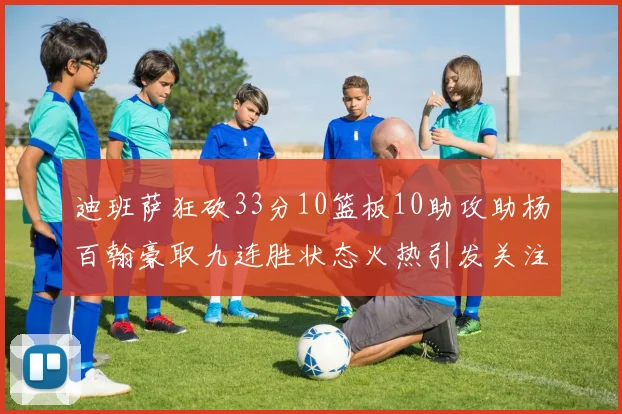 迪班萨狂砍33分10篮板10助攻助杨百翰豪取九连胜状态火热引发关注