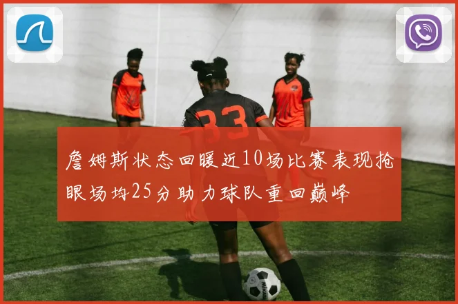 詹姆斯状态回暖近10场比赛表现抢眼场均25分助力球队重回巅峰