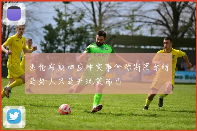 杰伦布朗回应冲突事件称斯图尔特是好人只是开玩笑而已