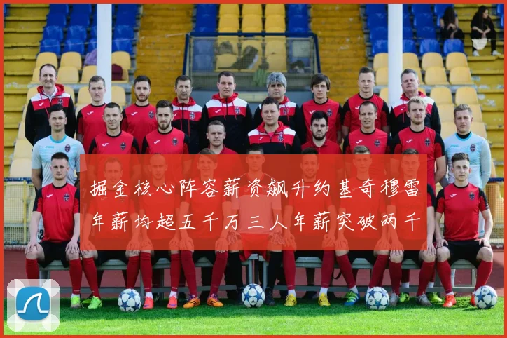 掘金核心阵容薪资飙升约基奇穆雷年薪均超五千万三人年薪突破两千万大关