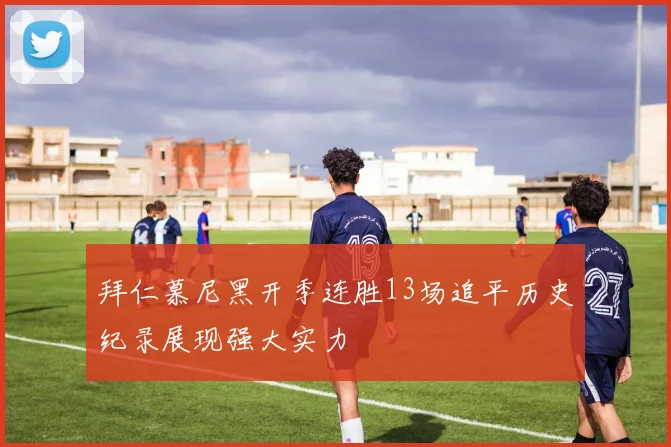 拜仁慕尼黑开季连胜13场追平历史纪录展现强大实力