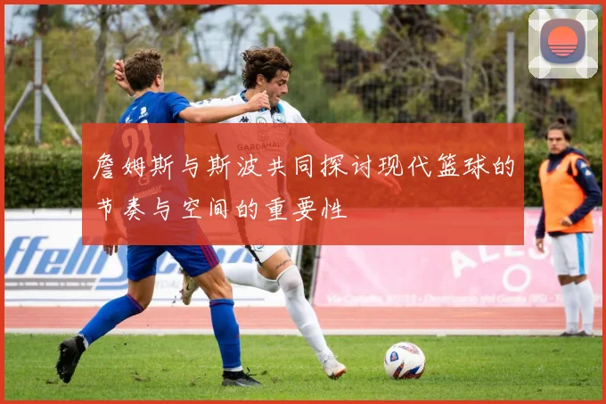 詹姆斯与斯波共同探讨现代篮球的节奏与空间的重要性