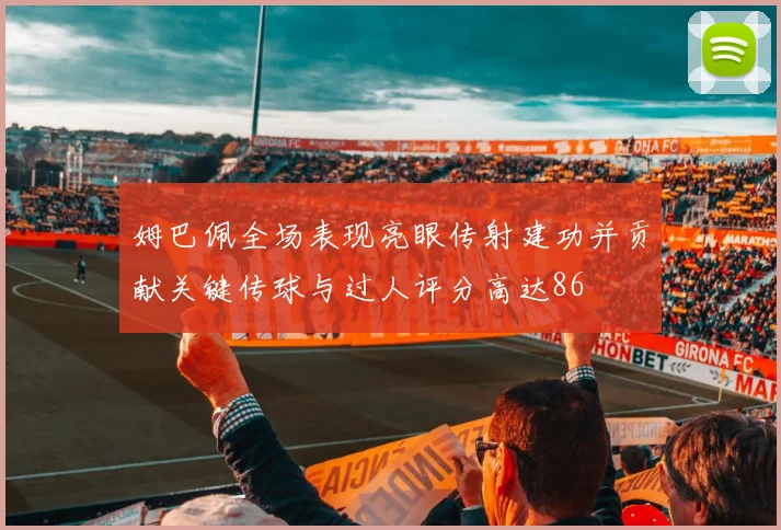 姆巴佩全场表现亮眼传射建功并贡献关键传球与过人评分高达86