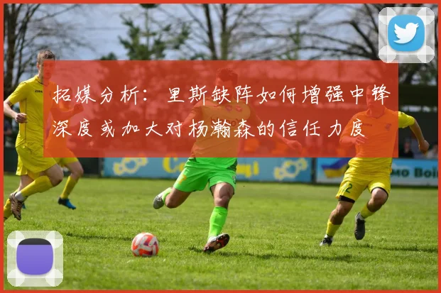 拓媒分析：里斯缺阵如何增强中锋深度或加大对杨瀚森的信任力度