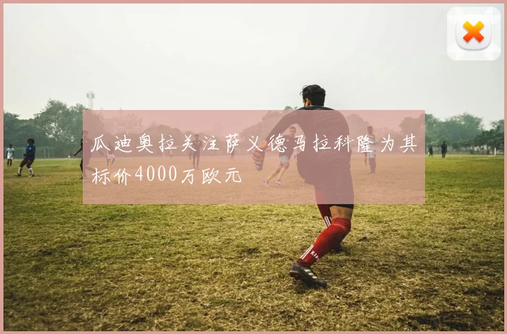 瓜迪奥拉关注萨义德马拉科隆为其标价4000万欧元
