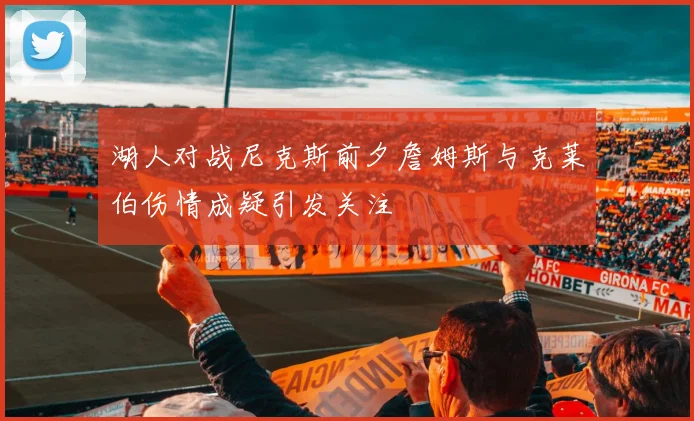 湖人对战尼克斯前夕詹姆斯与克莱伯伤情成疑引发关注