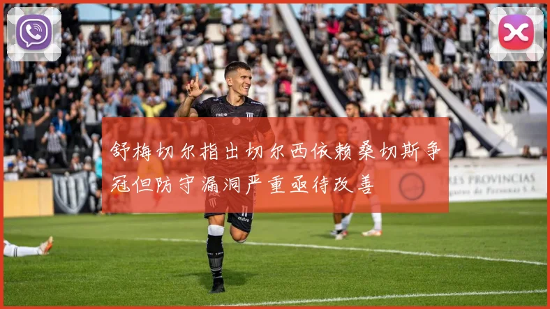 舒梅切尔指出切尔西依赖桑切斯争冠但防守漏洞严重亟待改善