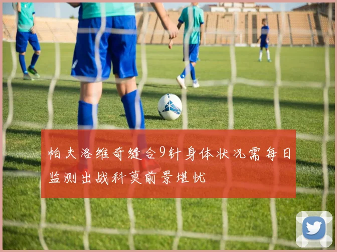 帕夫洛维奇缝合9针身体状况需每日监测出战科莫前景堪忧