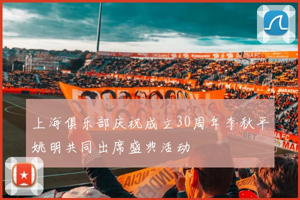 上海俱乐部庆祝成立30周年李秋平姚明共同出席盛典活动