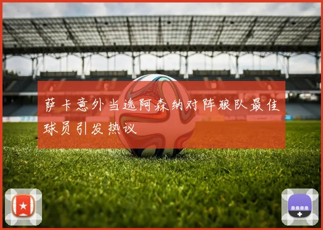 萨卡意外当选阿森纳对阵狼队最佳球员引发热议