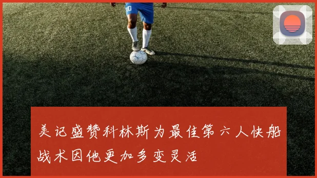 美记盛赞科林斯为最佳第六人快船战术因他更加多变灵活