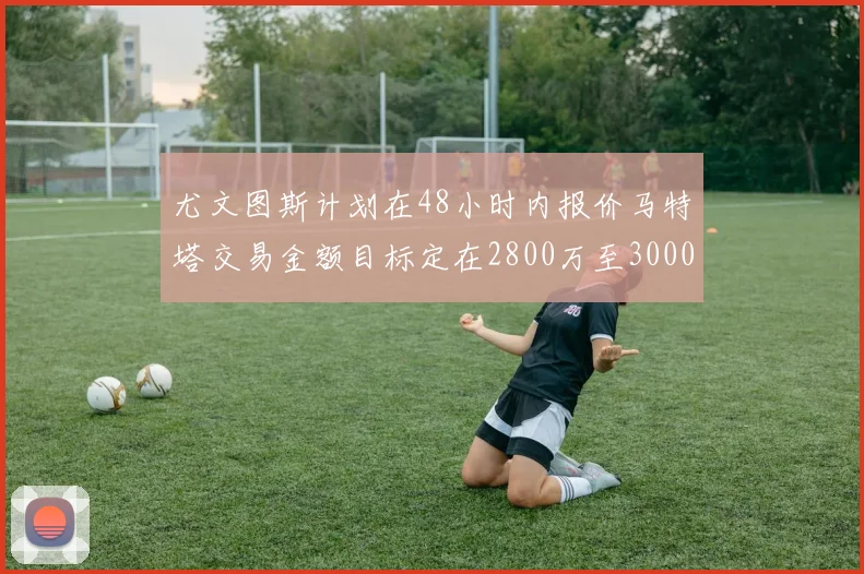 尤文图斯计划在48小时内报价马特塔交易金额目标定在2800万至3000万欧元
