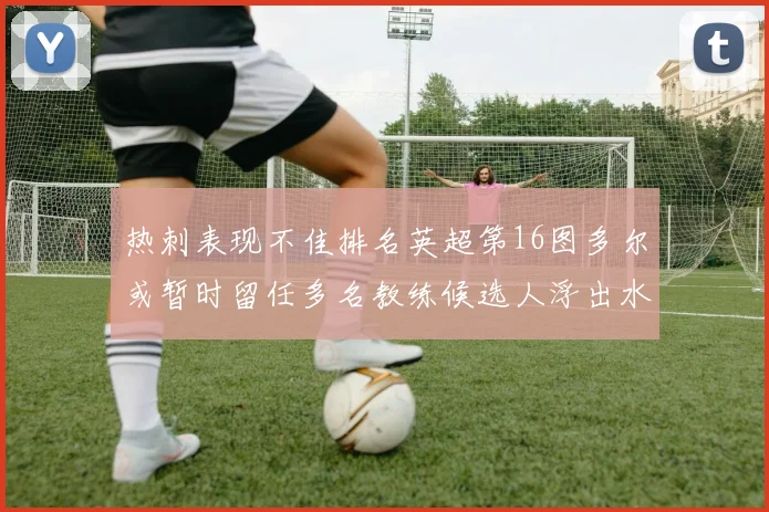 热刺表现不佳排名英超第16图多尔或暂时留任多名教练候选人浮出水面