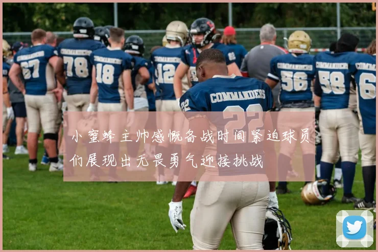 小蜜蜂主帅感慨备战时间紧迫球员们展现出无畏勇气迎接挑战