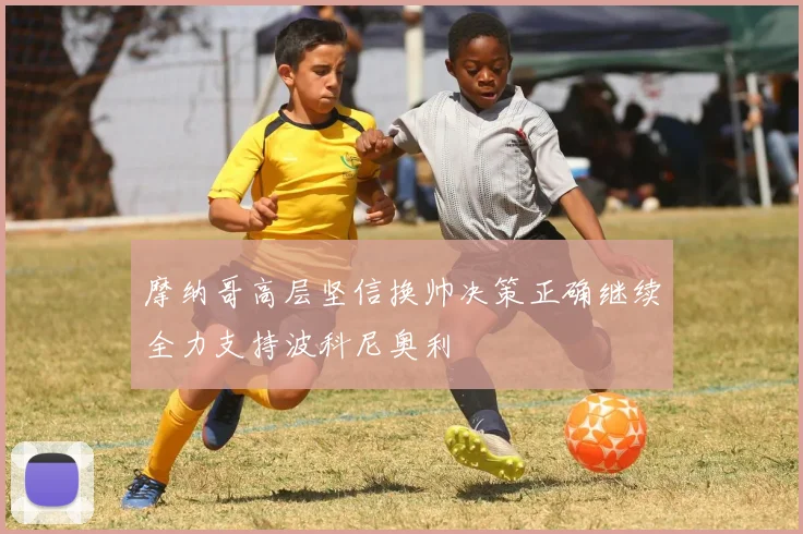 摩纳哥高层坚信换帅决策正确继续全力支持波科尼奥利