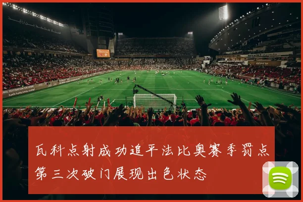 瓦科点射成功追平法比奥赛季罚点第三次破门展现出色状态