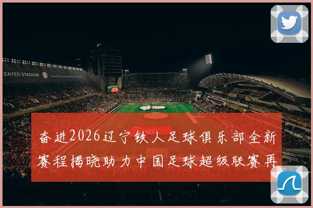 奋进2026辽宁铁人足球俱乐部全新赛程揭晓助力中国足球超级联赛再创辉煌