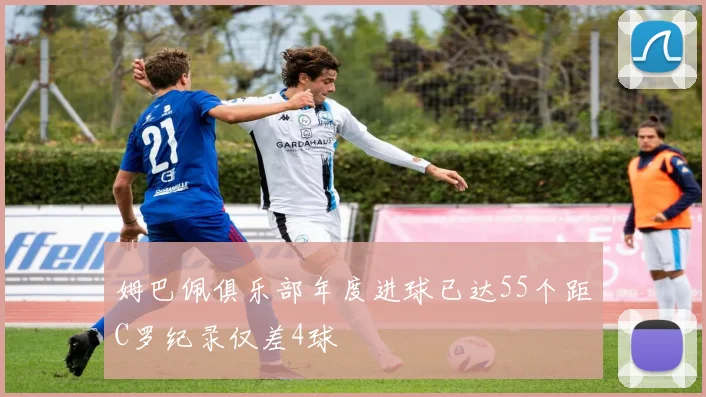 姆巴佩俱乐部年度进球已达55个距C罗纪录仅差4球